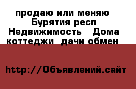 продаю или меняю - Бурятия респ. Недвижимость » Дома, коттеджи, дачи обмен   